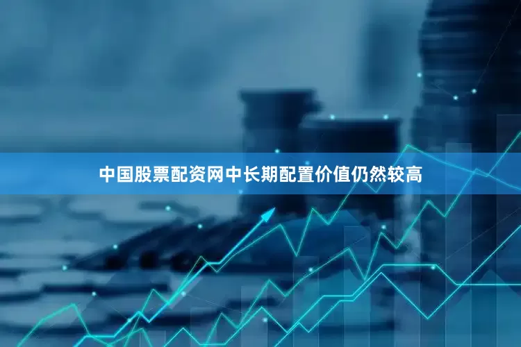 中国股票配资网中长期配置价值仍然较高
