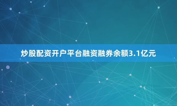 炒股配资开户平台融资融券余额3.1亿元