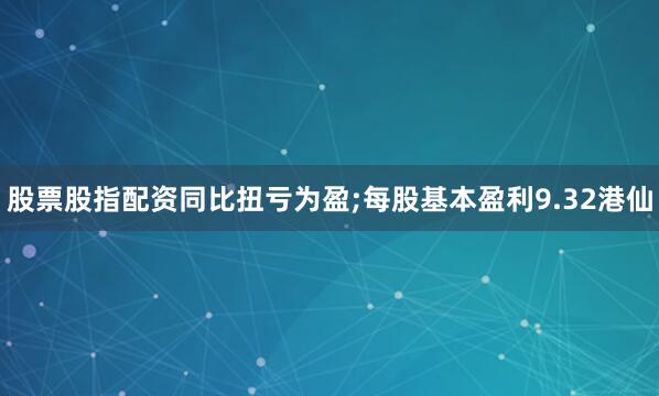股票股指配资同比扭亏为盈;每股基本盈利9.32港仙