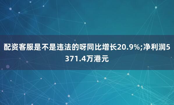 配资客服是不是违法的呀同比增长20.9%;净利润5371.4万港元