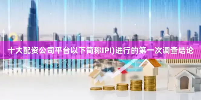 十大配资公司平台以下简称IPI)进行的第一次调查结论