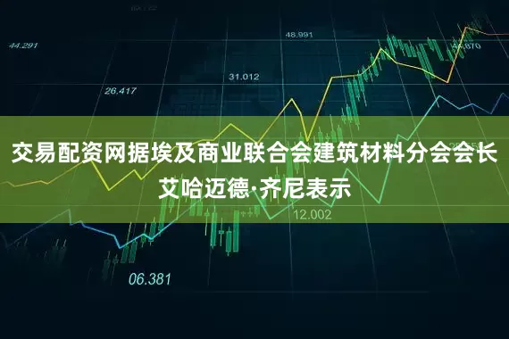 交易配资网据埃及商业联合会建筑材料分会会长艾哈迈德·齐尼表示