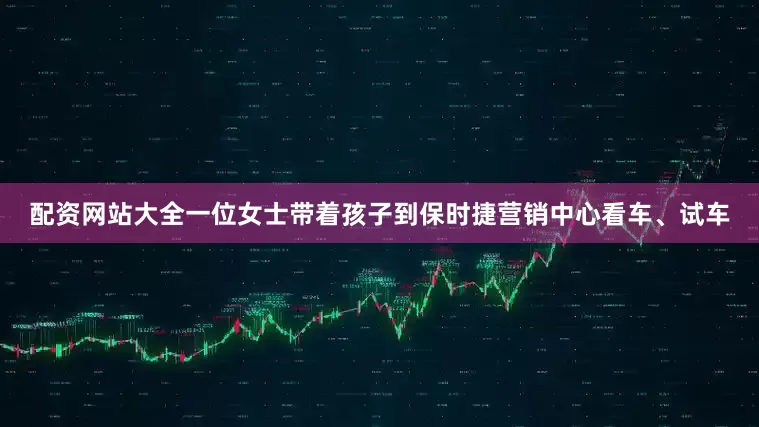 配资网站大全一位女士带着孩子到保时捷营销中心看车、试车