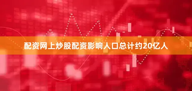 配资网上炒股配资影响人口总计约20亿人