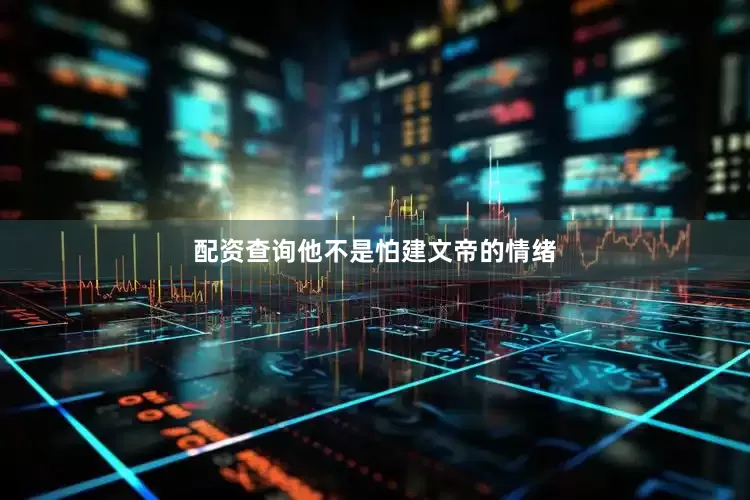 配资查询他不是怕建文帝的情绪