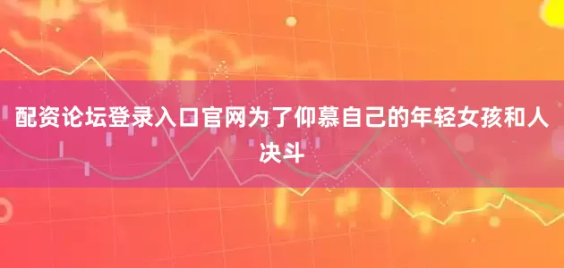 配资论坛登录入口官网为了仰慕自己的年轻女孩和人决斗