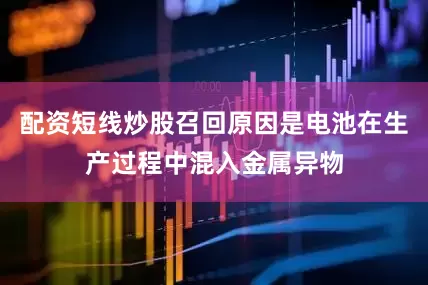 配资短线炒股召回原因是电池在生产过程中混入金属异物