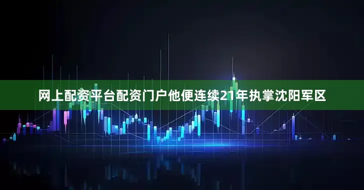 网上配资平台配资门户他便连续21年执掌沈阳军区