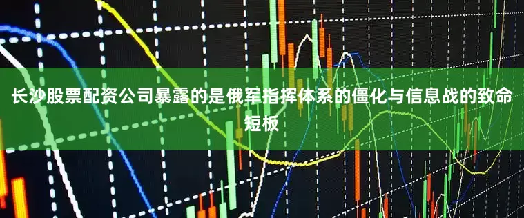 长沙股票配资公司暴露的是俄军指挥体系的僵化与信息战的致命短板
