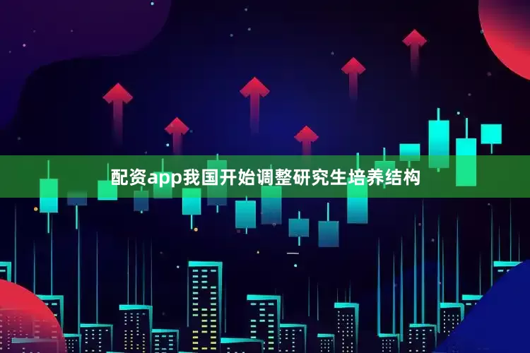 配资app我国开始调整研究生培养结构