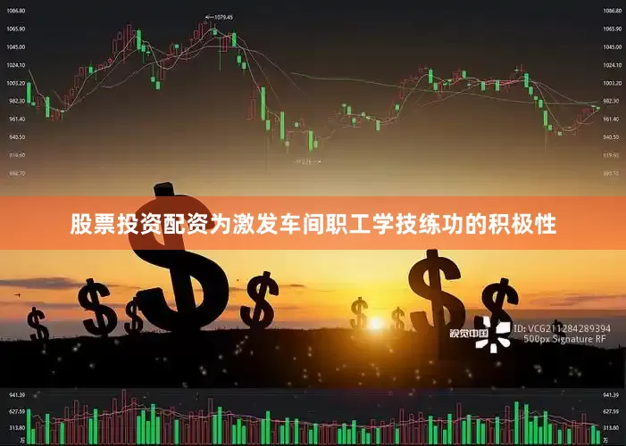 股票投资配资为激发车间职工学技练功的积极性