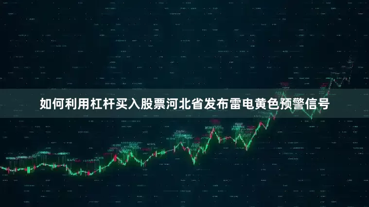 如何利用杠杆买入股票河北省发布雷电黄色预警信号