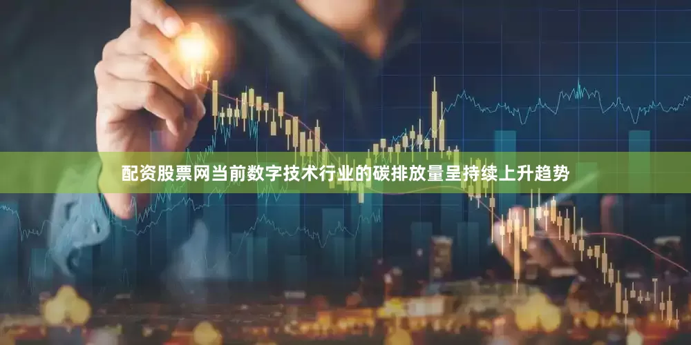 配资股票网当前数字技术行业的碳排放量呈持续上升趋势