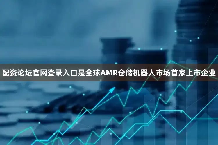 配资论坛官网登录入口是全球AMR仓储机器人市场首家上市企业
