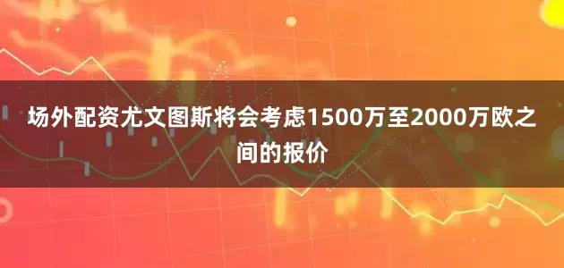 场外配资尤文图斯将会考虑1500万至2000万欧之间的报价