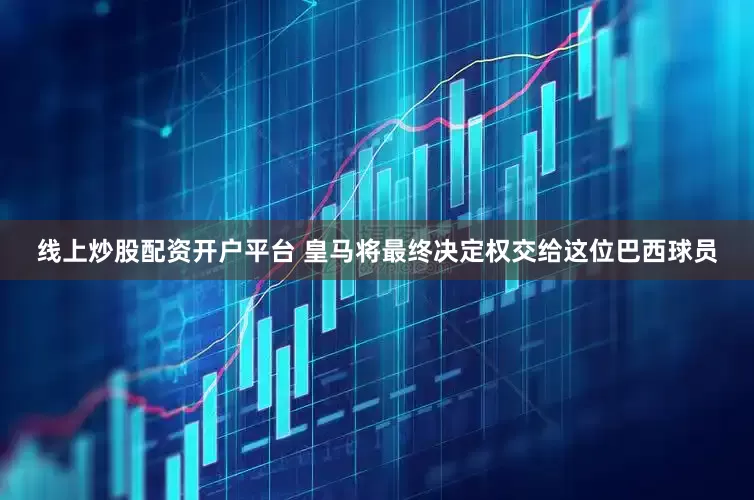 线上炒股配资开户平台 皇马将最终决定权交给这位巴西球员