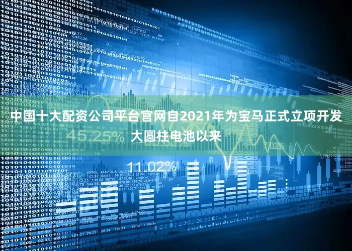 中国十大配资公司平台官网自2021年为宝马正式立项开发大圆柱电池以来