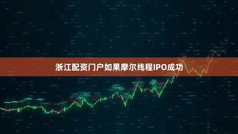 浙江配资门户如果摩尔线程IPO成功