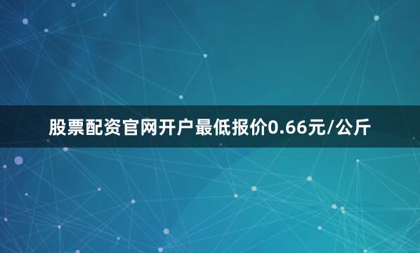 股票配资官网开户最低报价0.66元/公斤