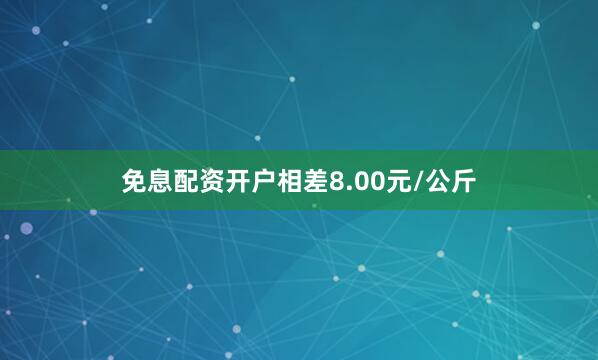 免息配资开户相差8.00元/公斤