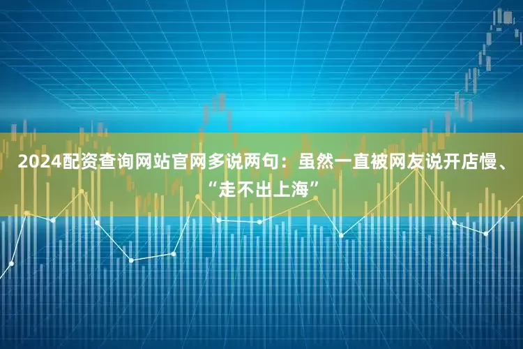 2024配资查询网站官网多说两句：虽然一直被网友说开店慢、“走不出上海”