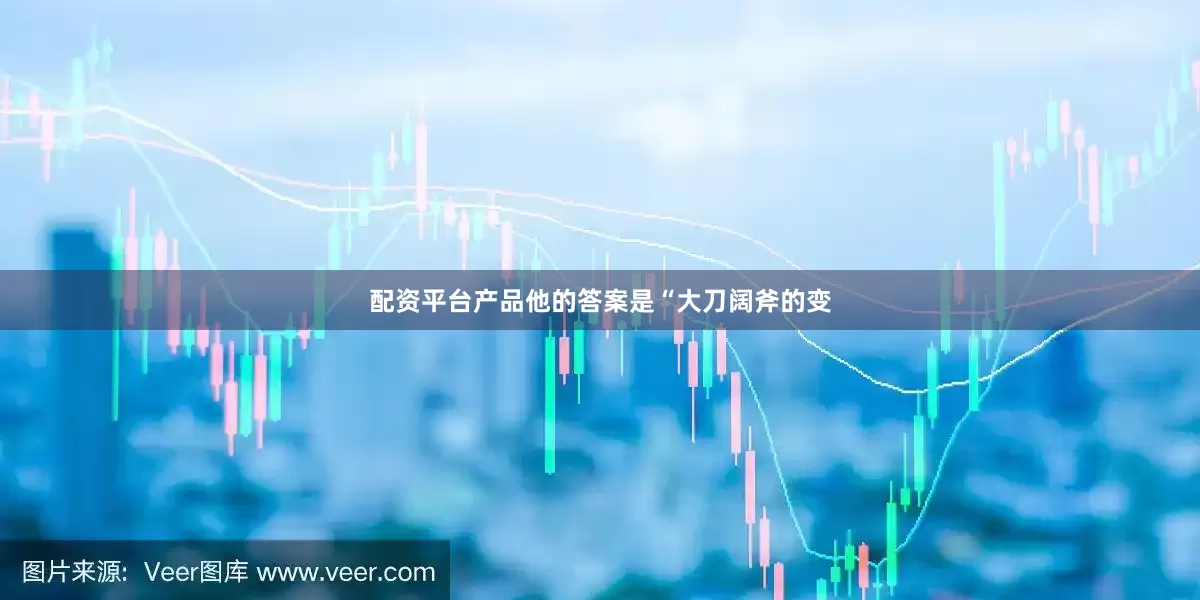 配资平台产品他的答案是“大刀阔斧的变