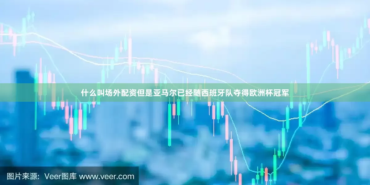 什么叫场外配资但是亚马尔已经随西班牙队夺得欧洲杯冠军
