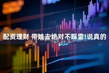 配资理财 带娃去绝对不踩雷!说真的