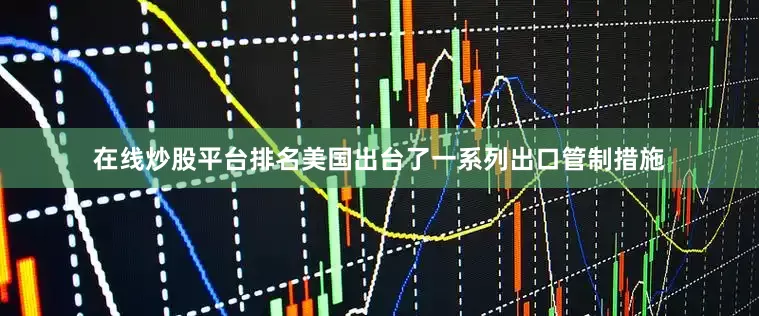 在线炒股平台排名美国出台了一系列出口管制措施