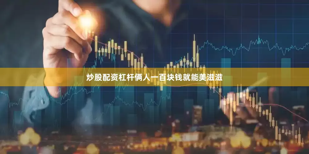 炒股配资杠杆俩人一百块钱就能美滋滋