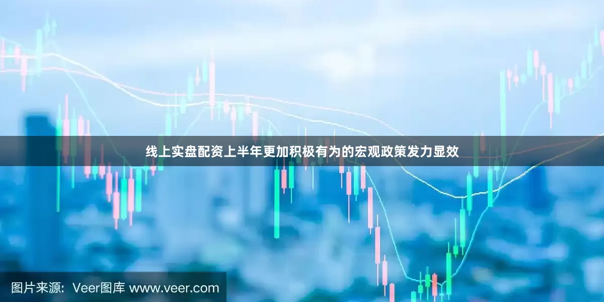 线上实盘配资上半年更加积极有为的宏观政策发力显效