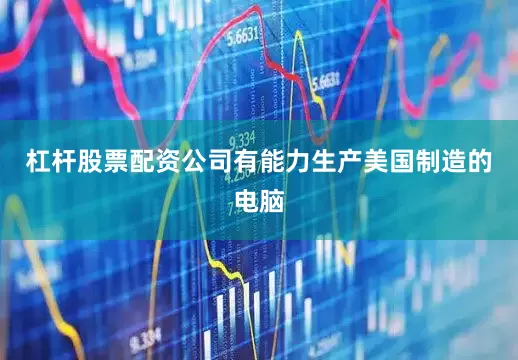 杠杆股票配资公司有能力生产美国制造的电脑