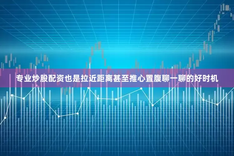 专业炒股配资也是拉近距离甚至推心置腹聊一聊的好时机