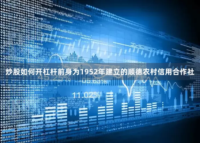 炒股如何开杠杆前身为1952年建立的顺德农村信用合作社