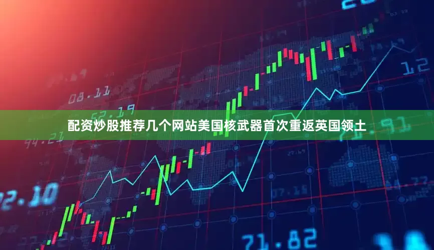 配资炒股推荐几个网站美国核武器首次重返英国领土