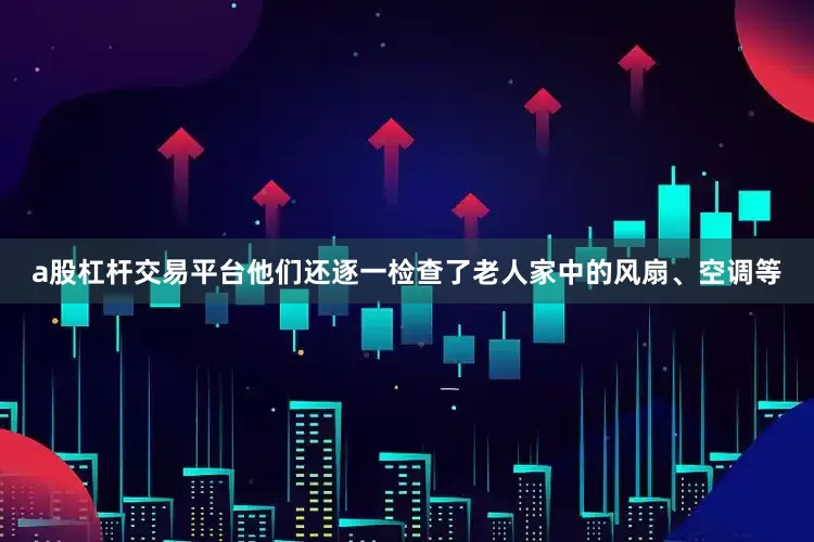 a股杠杆交易平台他们还逐一检查了老人家中的风扇、空调等