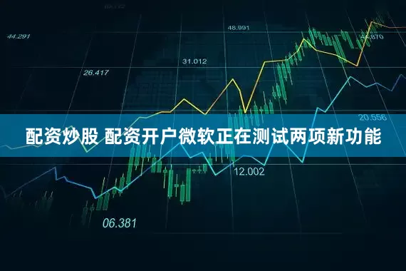 配资炒股 配资开户微软正在测试两项新功能