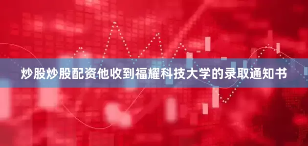 炒股炒股配资他收到福耀科技大学的录取通知书