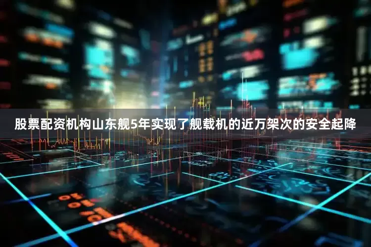 股票配资机构山东舰5年实现了舰载机的近万架次的安全起降