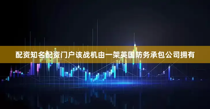 配资知名配资门户该战机由一架英国防务承包公司拥有