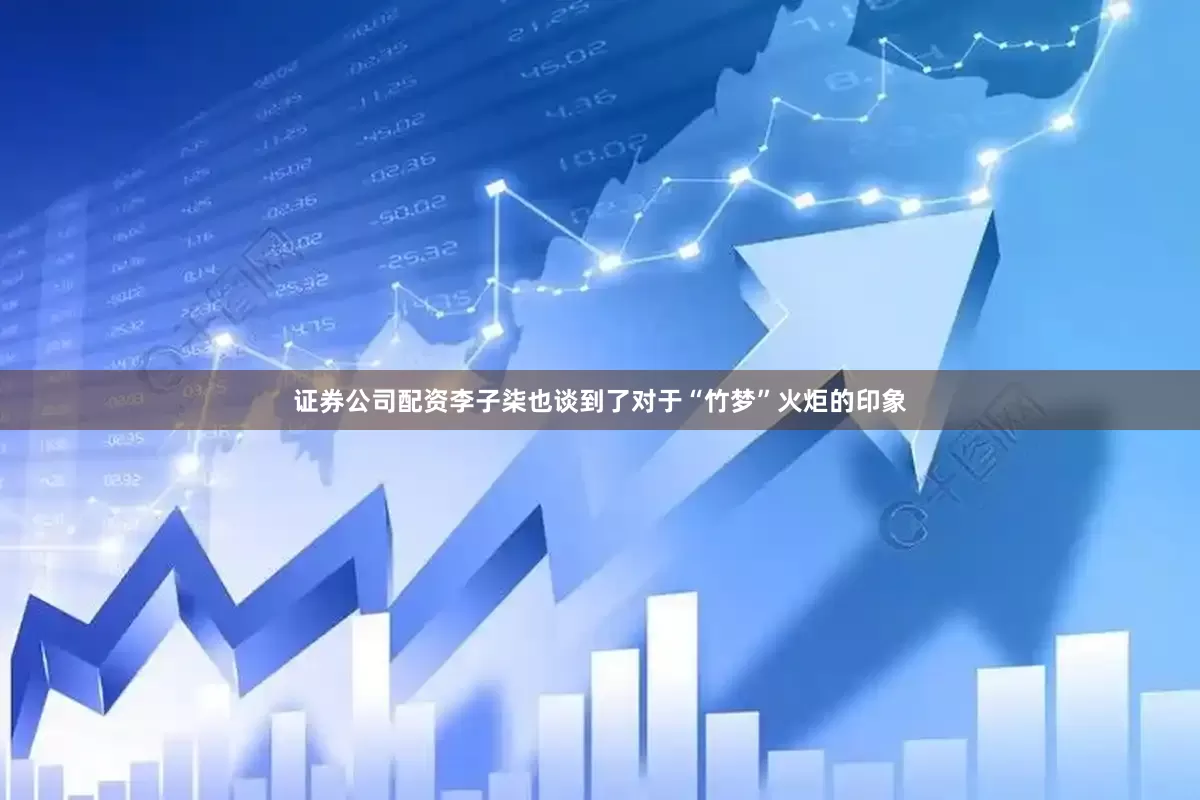 证券公司配资李子柒也谈到了对于“竹梦”火炬的印象
