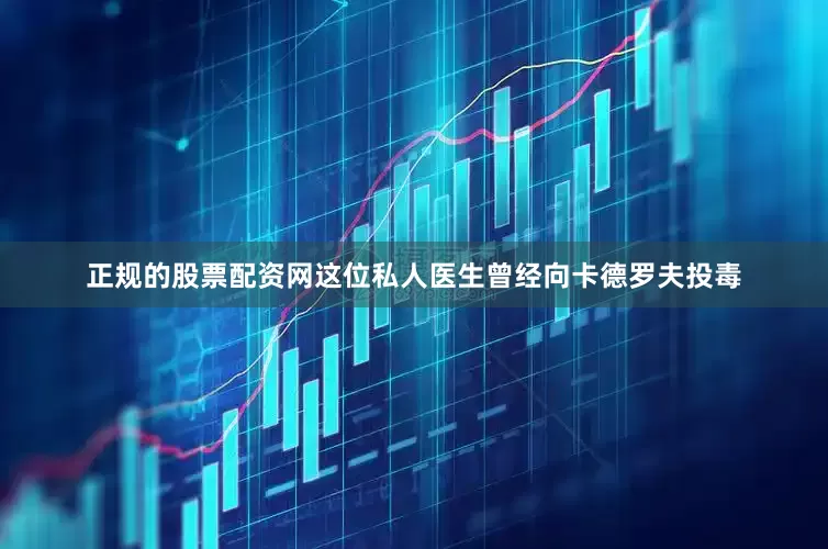 正规的股票配资网这位私人医生曾经向卡德罗夫投毒