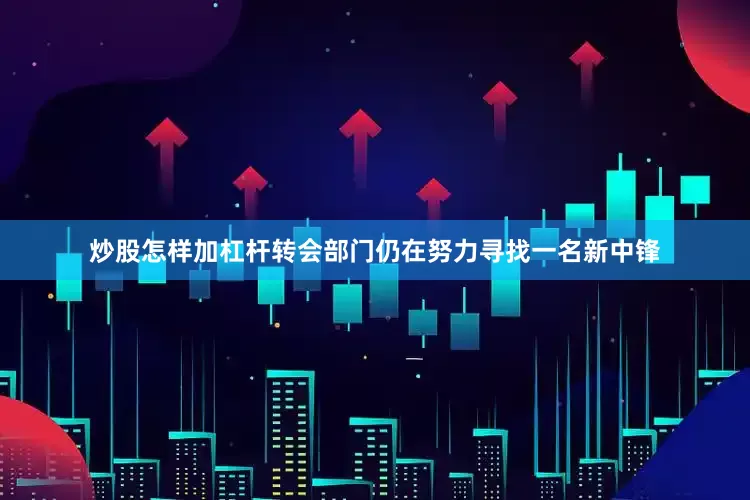 炒股怎样加杠杆转会部门仍在努力寻找一名新中锋