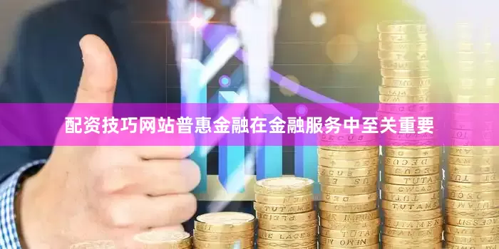 配资技巧网站普惠金融在金融服务中至关重要