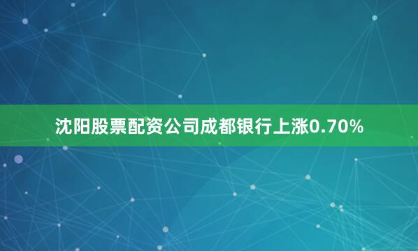 沈阳股票配资公司成都银行上涨0.70%