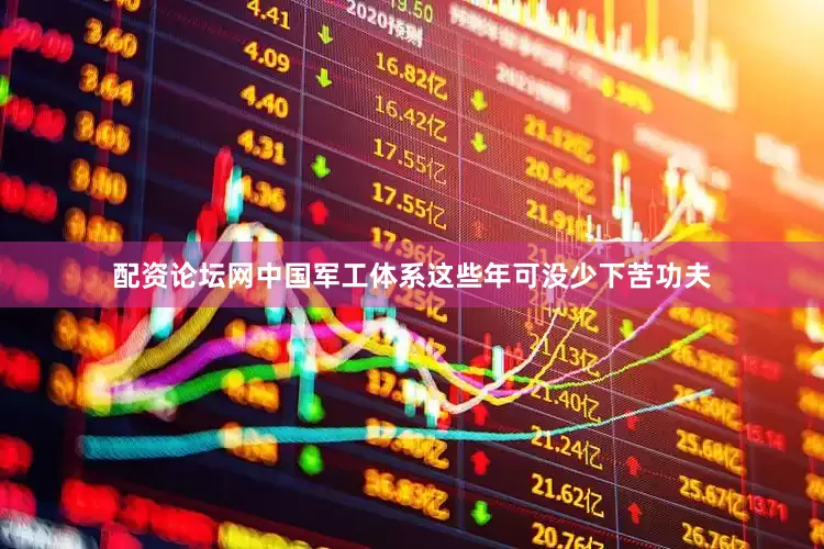 配资论坛网中国军工体系这些年可没少下苦功夫