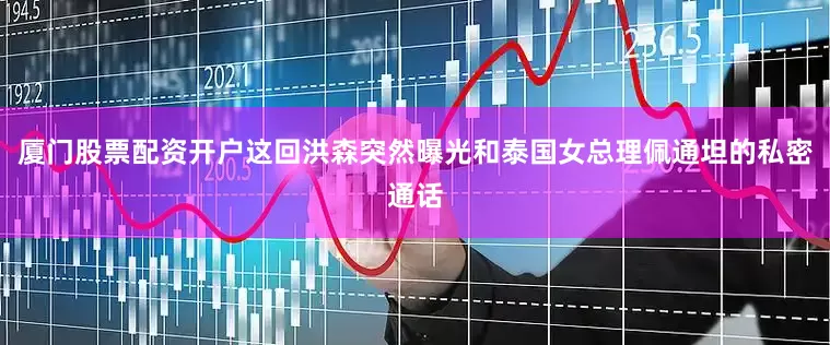 厦门股票配资开户这回洪森突然曝光和泰国女总理佩通坦的私密通话