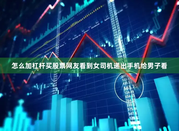 怎么加杠杆买股票网友看到女司机递出手机给男子看