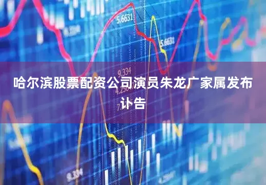 哈尔滨股票配资公司演员朱龙广家属发布讣告
