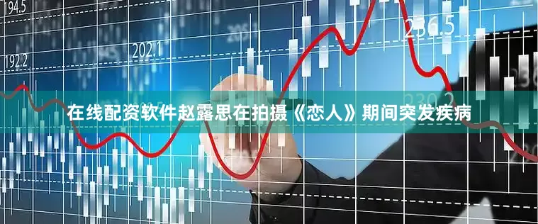 在线配资软件赵露思在拍摄《恋人》期间突发疾病